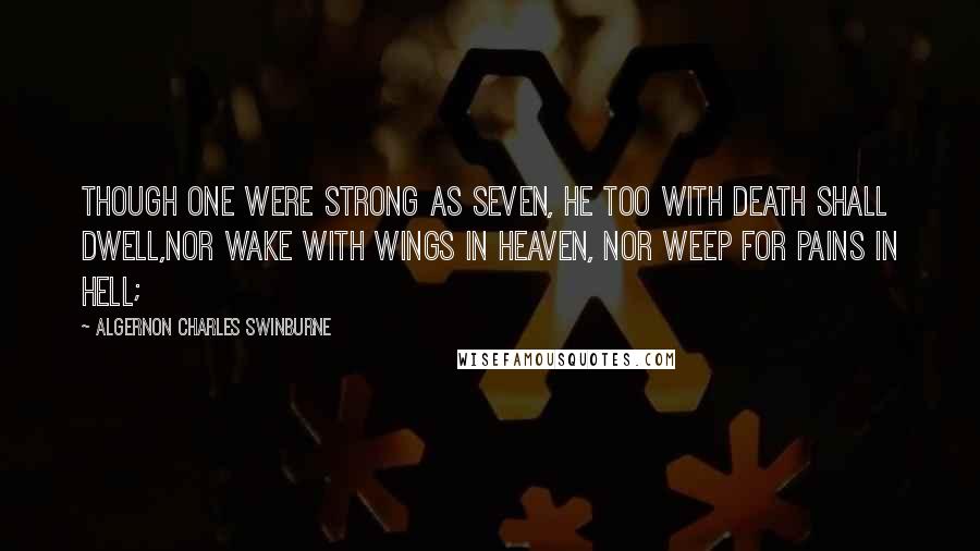 Algernon Charles Swinburne Quotes: Though one were strong as seven, He too with death shall dwell,Nor wake with wings in heaven, Nor weep for pains in hell;