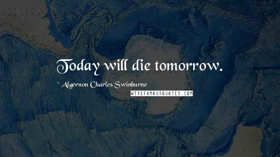 Algernon Charles Swinburne Quotes: Today will die tomorrow.