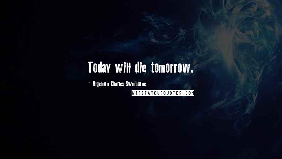 Algernon Charles Swinburne Quotes: Today will die tomorrow.