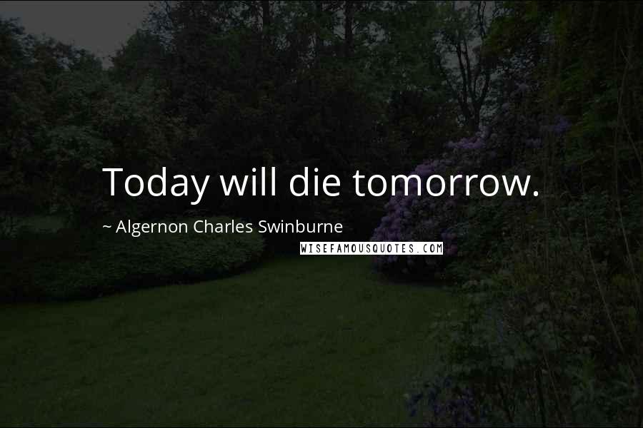 Algernon Charles Swinburne Quotes: Today will die tomorrow.
