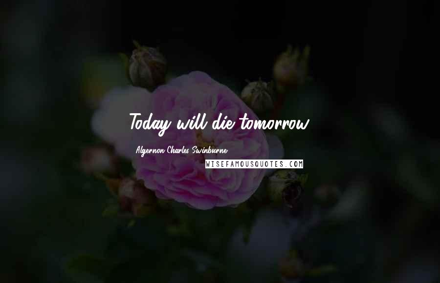 Algernon Charles Swinburne Quotes: Today will die tomorrow.