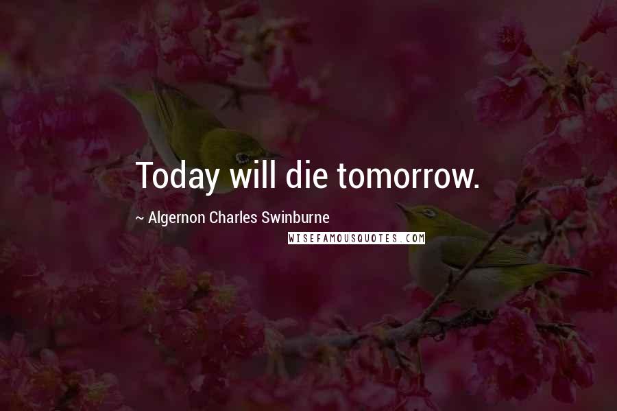 Algernon Charles Swinburne Quotes: Today will die tomorrow.