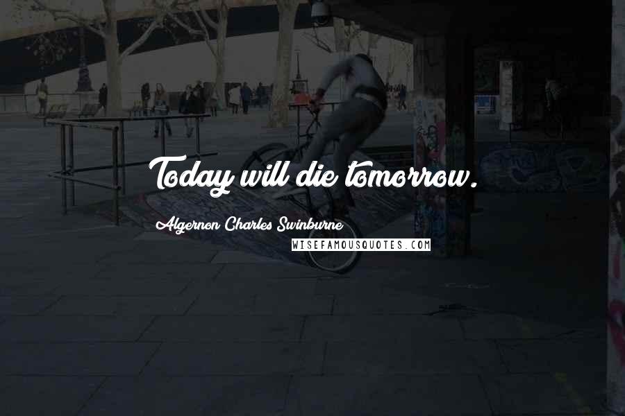 Algernon Charles Swinburne Quotes: Today will die tomorrow.