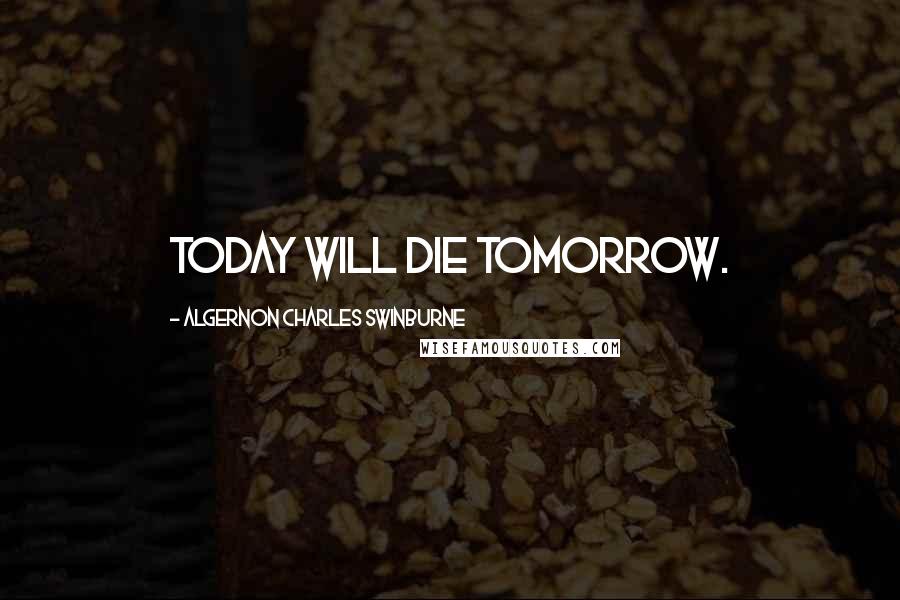 Algernon Charles Swinburne Quotes: Today will die tomorrow.