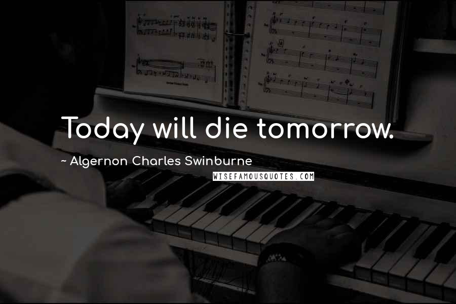Algernon Charles Swinburne Quotes: Today will die tomorrow.