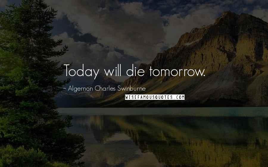 Algernon Charles Swinburne Quotes: Today will die tomorrow.