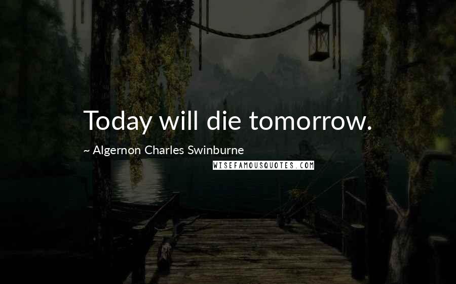 Algernon Charles Swinburne Quotes: Today will die tomorrow.
