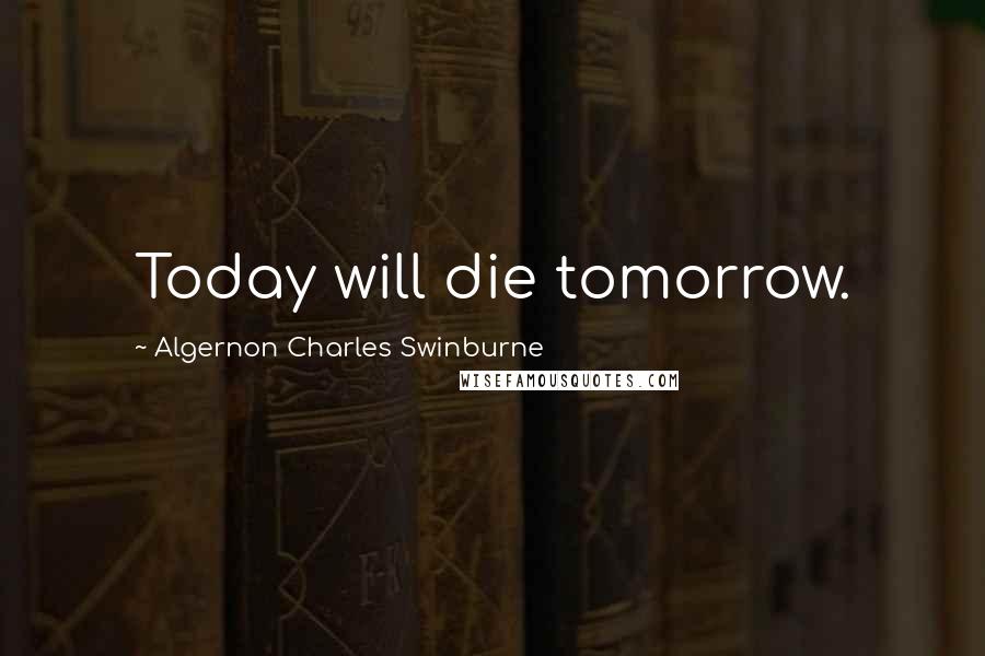 Algernon Charles Swinburne Quotes: Today will die tomorrow.