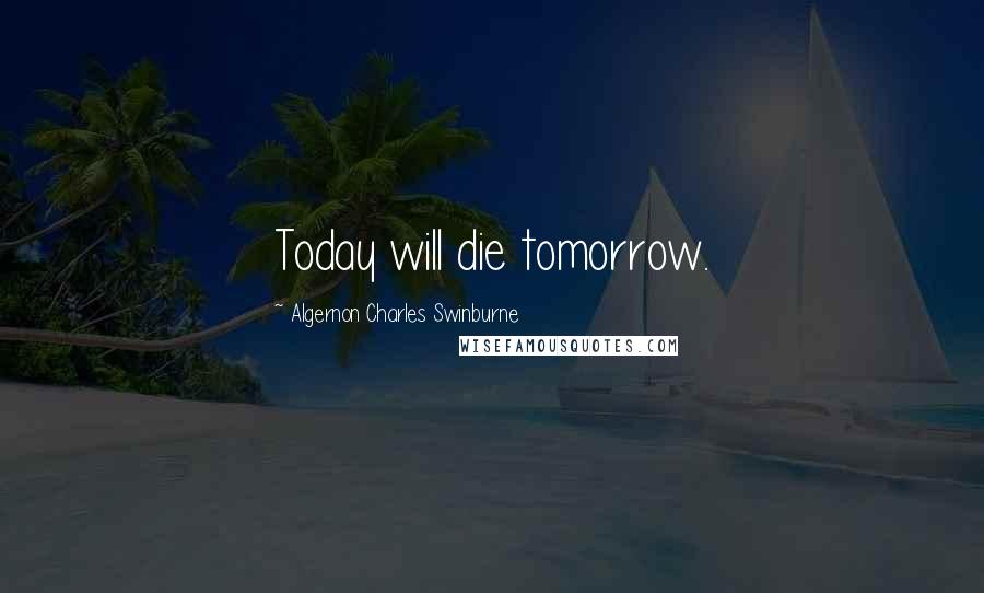 Algernon Charles Swinburne Quotes: Today will die tomorrow.