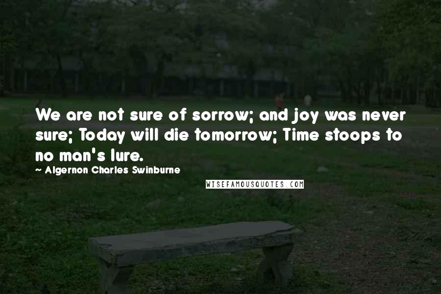 Algernon Charles Swinburne Quotes: We are not sure of sorrow; and joy was never sure; Today will die tomorrow; Time stoops to no man's lure.