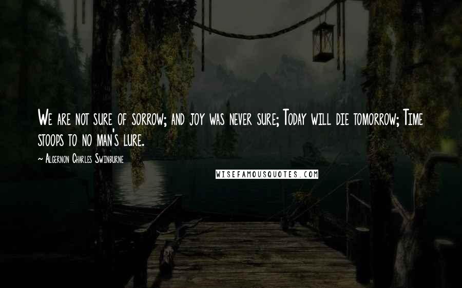 Algernon Charles Swinburne Quotes: We are not sure of sorrow; and joy was never sure; Today will die tomorrow; Time stoops to no man's lure.