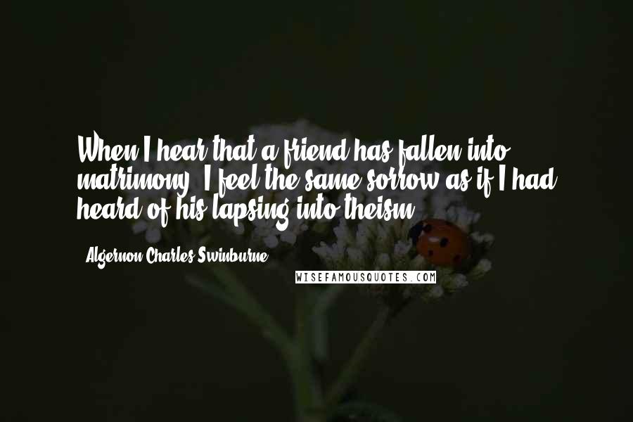 Algernon Charles Swinburne Quotes: When I hear that a friend has fallen into matrimony, I feel the same sorrow as if I had heard of his lapsing into theism.