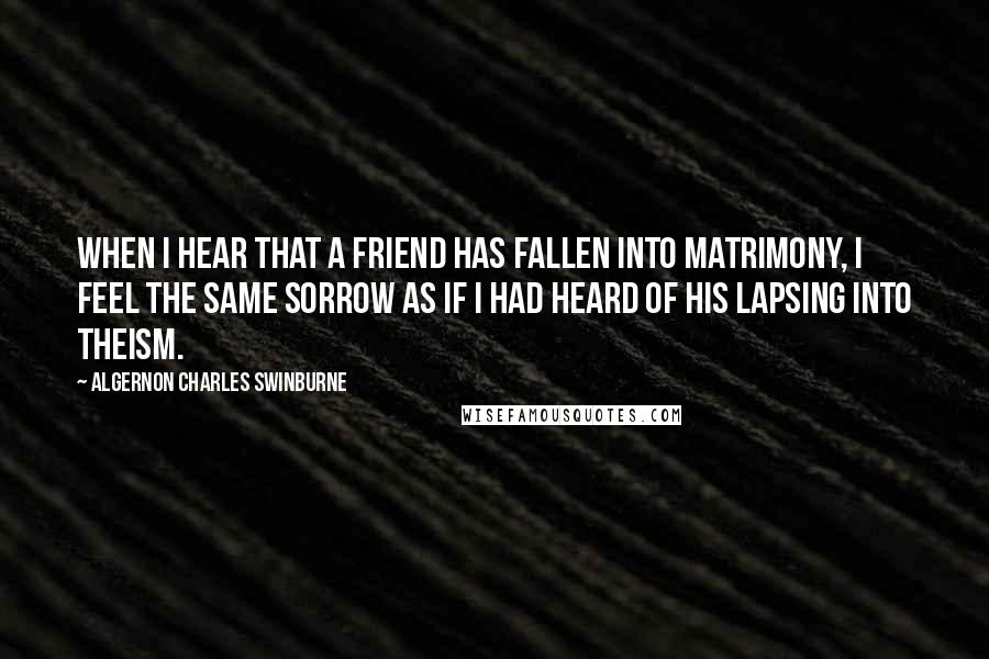 Algernon Charles Swinburne Quotes: When I hear that a friend has fallen into matrimony, I feel the same sorrow as if I had heard of his lapsing into theism.