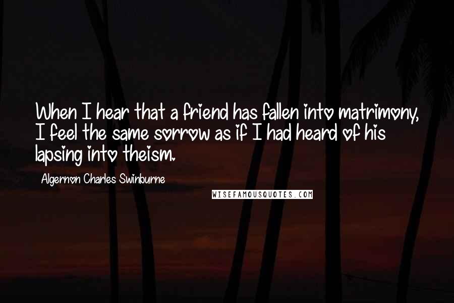 Algernon Charles Swinburne Quotes: When I hear that a friend has fallen into matrimony, I feel the same sorrow as if I had heard of his lapsing into theism.