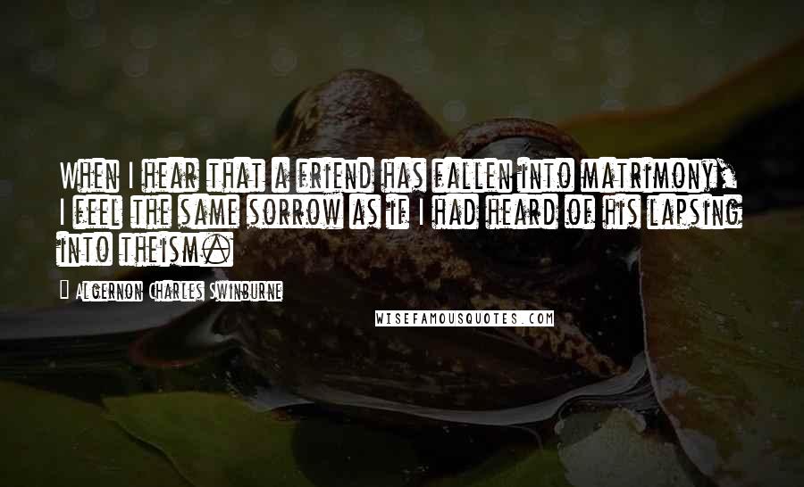 Algernon Charles Swinburne Quotes: When I hear that a friend has fallen into matrimony, I feel the same sorrow as if I had heard of his lapsing into theism.