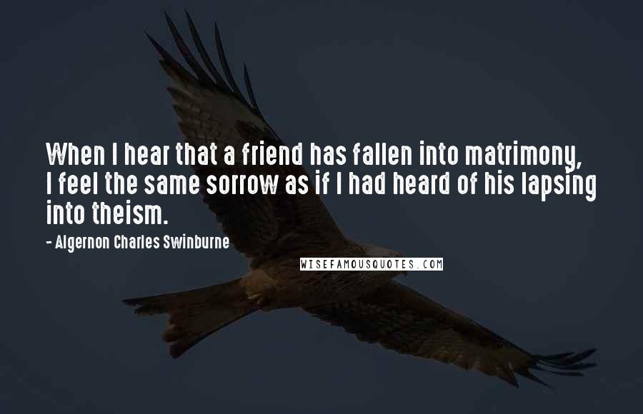 Algernon Charles Swinburne Quotes: When I hear that a friend has fallen into matrimony, I feel the same sorrow as if I had heard of his lapsing into theism.