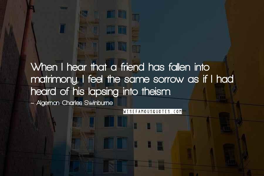 Algernon Charles Swinburne Quotes: When I hear that a friend has fallen into matrimony, I feel the same sorrow as if I had heard of his lapsing into theism.