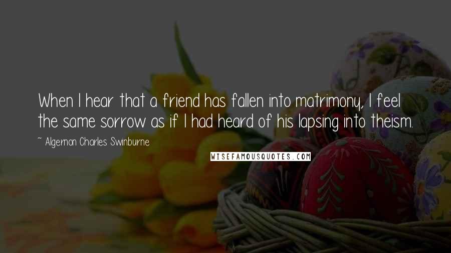 Algernon Charles Swinburne Quotes: When I hear that a friend has fallen into matrimony, I feel the same sorrow as if I had heard of his lapsing into theism.