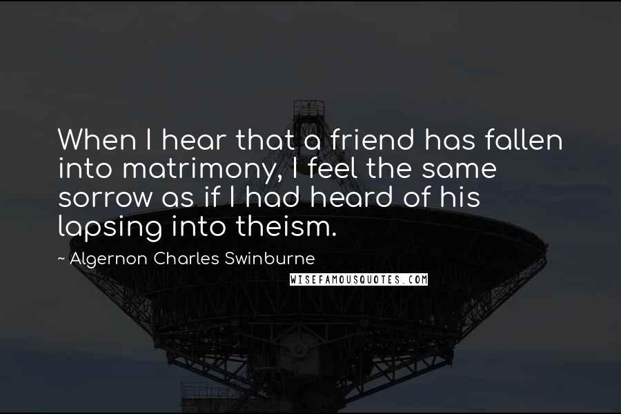 Algernon Charles Swinburne Quotes: When I hear that a friend has fallen into matrimony, I feel the same sorrow as if I had heard of his lapsing into theism.