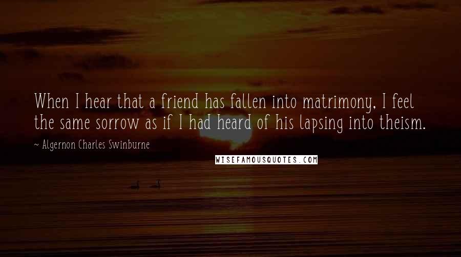 Algernon Charles Swinburne Quotes: When I hear that a friend has fallen into matrimony, I feel the same sorrow as if I had heard of his lapsing into theism.