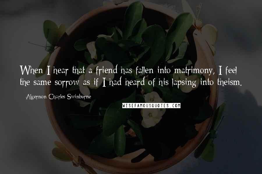 Algernon Charles Swinburne Quotes: When I hear that a friend has fallen into matrimony, I feel the same sorrow as if I had heard of his lapsing into theism.