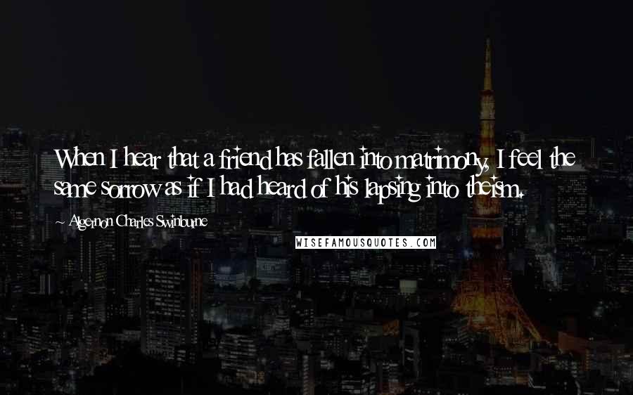 Algernon Charles Swinburne Quotes: When I hear that a friend has fallen into matrimony, I feel the same sorrow as if I had heard of his lapsing into theism.