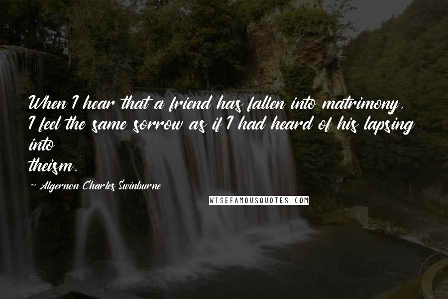 Algernon Charles Swinburne Quotes: When I hear that a friend has fallen into matrimony, I feel the same sorrow as if I had heard of his lapsing into theism.