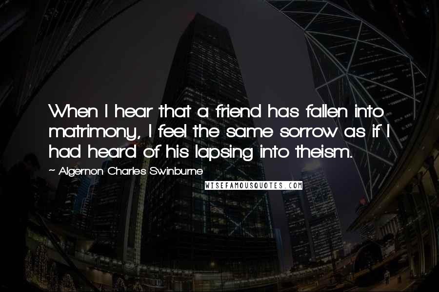 Algernon Charles Swinburne Quotes: When I hear that a friend has fallen into matrimony, I feel the same sorrow as if I had heard of his lapsing into theism.