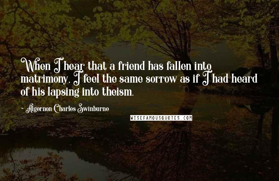 Algernon Charles Swinburne Quotes: When I hear that a friend has fallen into matrimony, I feel the same sorrow as if I had heard of his lapsing into theism.