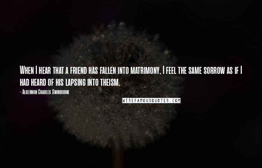 Algernon Charles Swinburne Quotes: When I hear that a friend has fallen into matrimony, I feel the same sorrow as if I had heard of his lapsing into theism.