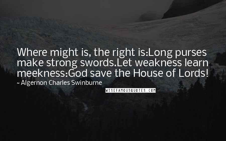 Algernon Charles Swinburne Quotes: Where might is, the right is:Long purses make strong swords.Let weakness learn meekness:God save the House of Lords!
