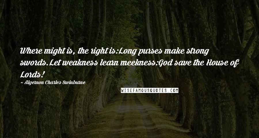 Algernon Charles Swinburne Quotes: Where might is, the right is:Long purses make strong swords.Let weakness learn meekness:God save the House of Lords!