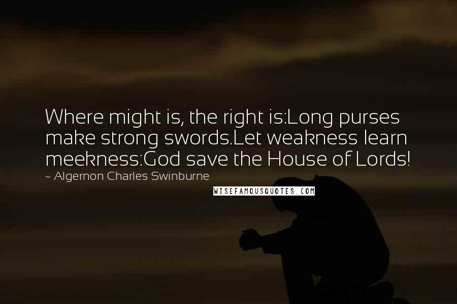 Algernon Charles Swinburne Quotes: Where might is, the right is:Long purses make strong swords.Let weakness learn meekness:God save the House of Lords!