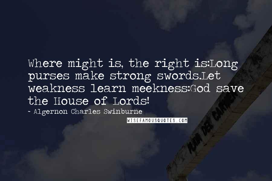 Algernon Charles Swinburne Quotes: Where might is, the right is:Long purses make strong swords.Let weakness learn meekness:God save the House of Lords!