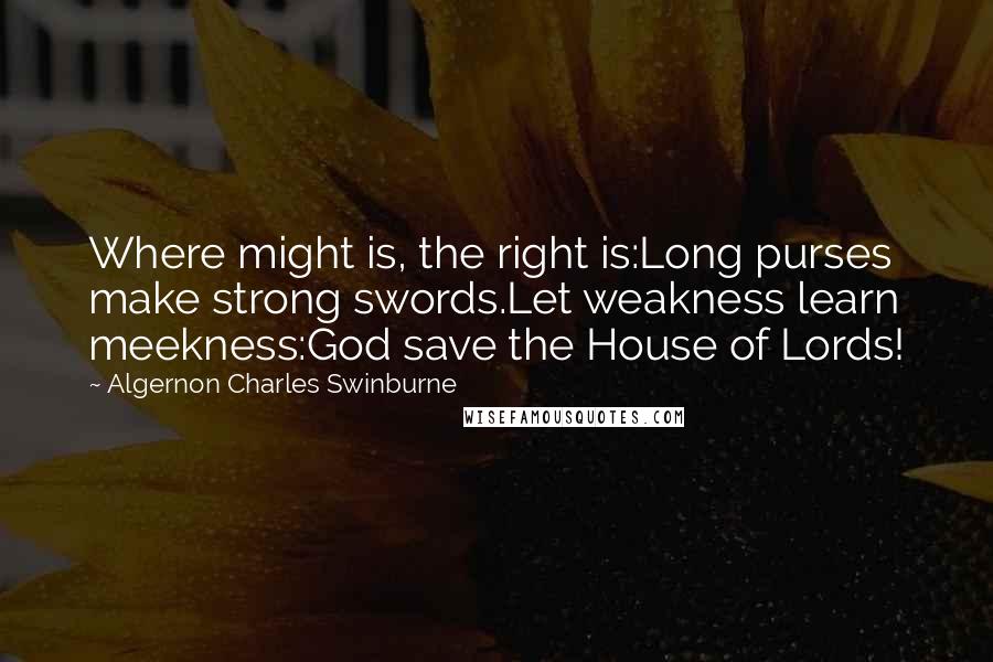 Algernon Charles Swinburne Quotes: Where might is, the right is:Long purses make strong swords.Let weakness learn meekness:God save the House of Lords!