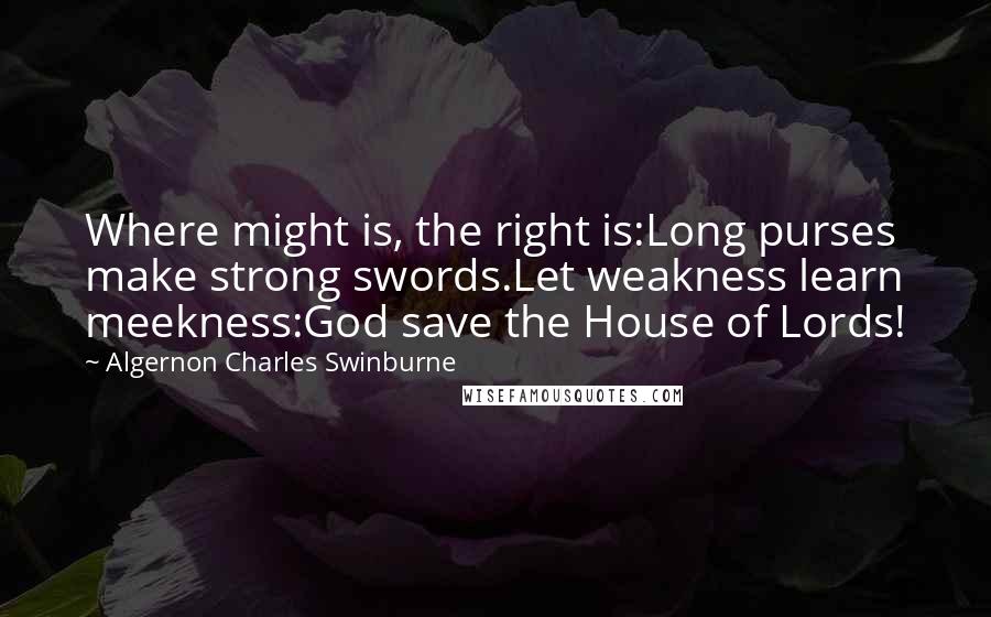 Algernon Charles Swinburne Quotes: Where might is, the right is:Long purses make strong swords.Let weakness learn meekness:God save the House of Lords!