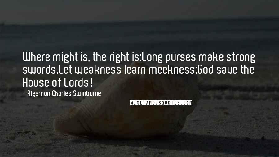 Algernon Charles Swinburne Quotes: Where might is, the right is:Long purses make strong swords.Let weakness learn meekness:God save the House of Lords!