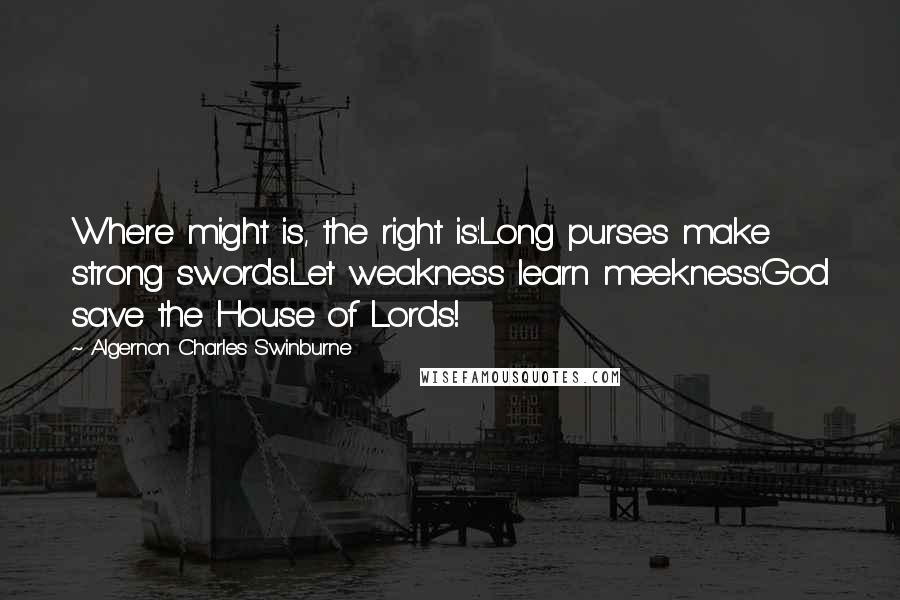 Algernon Charles Swinburne Quotes: Where might is, the right is:Long purses make strong swords.Let weakness learn meekness:God save the House of Lords!