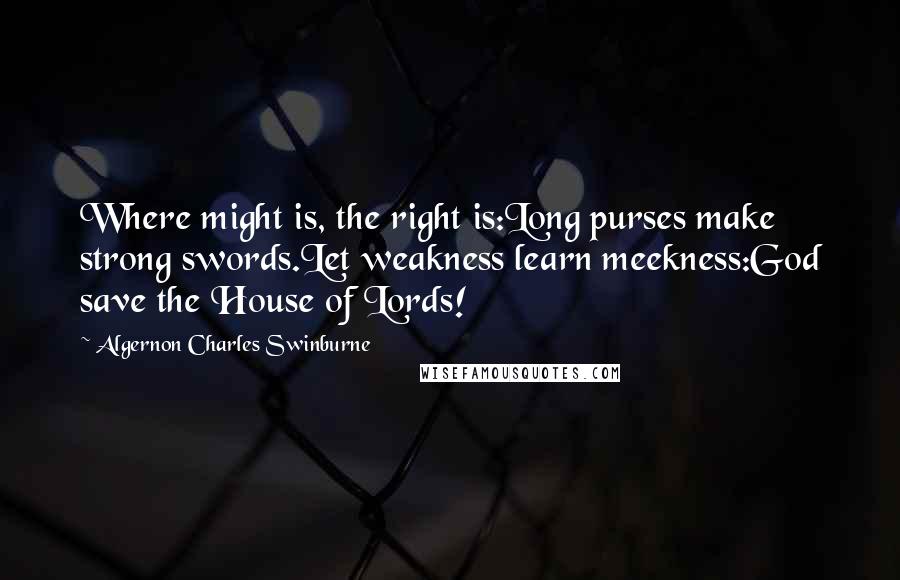 Algernon Charles Swinburne Quotes: Where might is, the right is:Long purses make strong swords.Let weakness learn meekness:God save the House of Lords!