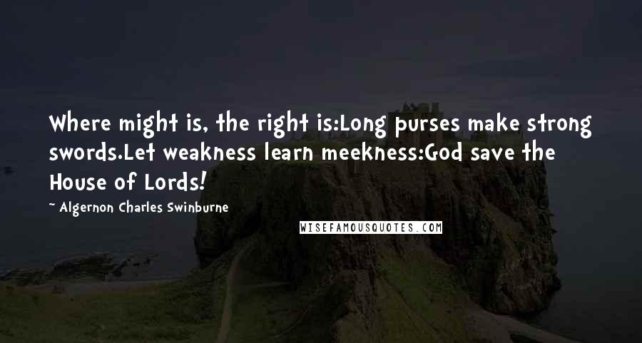 Algernon Charles Swinburne Quotes: Where might is, the right is:Long purses make strong swords.Let weakness learn meekness:God save the House of Lords!