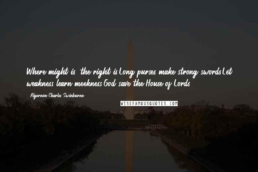 Algernon Charles Swinburne Quotes: Where might is, the right is:Long purses make strong swords.Let weakness learn meekness:God save the House of Lords!