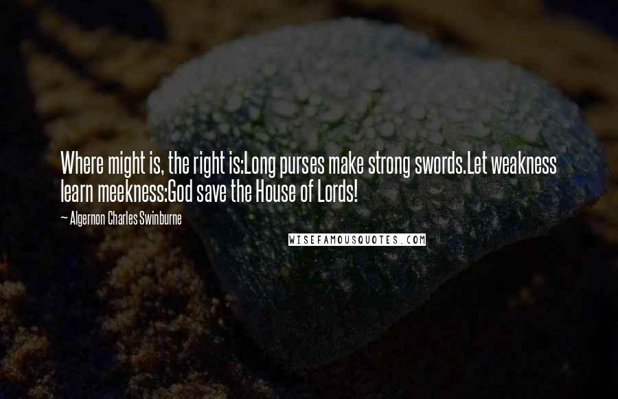 Algernon Charles Swinburne Quotes: Where might is, the right is:Long purses make strong swords.Let weakness learn meekness:God save the House of Lords!