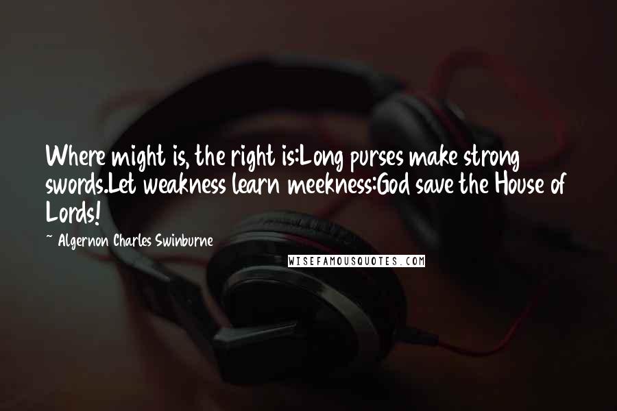 Algernon Charles Swinburne Quotes: Where might is, the right is:Long purses make strong swords.Let weakness learn meekness:God save the House of Lords!