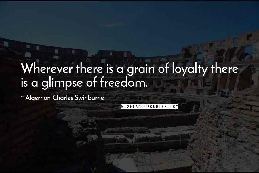 Algernon Charles Swinburne Quotes: Wherever there is a grain of loyalty there is a glimpse of freedom.