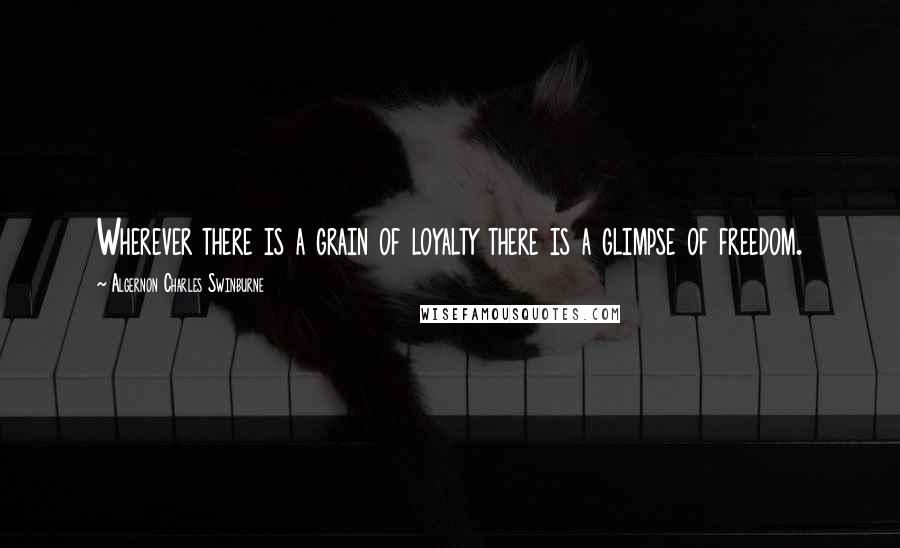 Algernon Charles Swinburne Quotes: Wherever there is a grain of loyalty there is a glimpse of freedom.