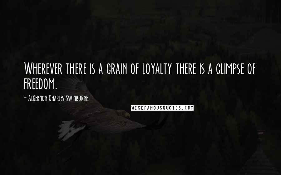 Algernon Charles Swinburne Quotes: Wherever there is a grain of loyalty there is a glimpse of freedom.