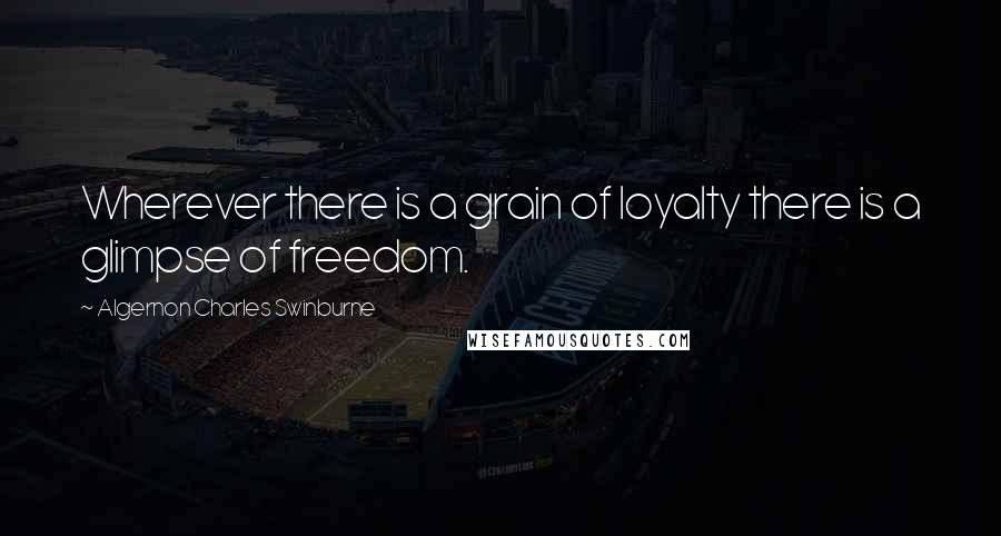 Algernon Charles Swinburne Quotes: Wherever there is a grain of loyalty there is a glimpse of freedom.