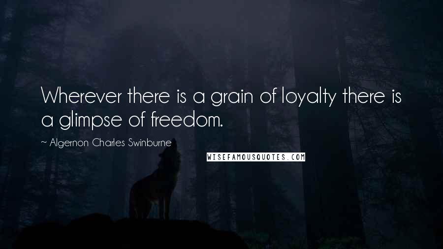 Algernon Charles Swinburne Quotes: Wherever there is a grain of loyalty there is a glimpse of freedom.