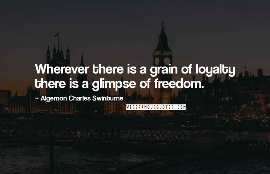 Algernon Charles Swinburne Quotes: Wherever there is a grain of loyalty there is a glimpse of freedom.