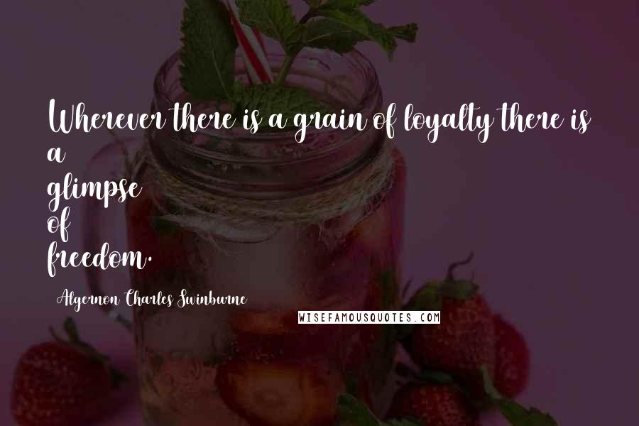 Algernon Charles Swinburne Quotes: Wherever there is a grain of loyalty there is a glimpse of freedom.